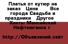 Платья от кутюр на заказ › Цена ­ 1 - Все города Свадьба и праздники » Другое   . Ханты-Мансийский,Нефтеюганск г.